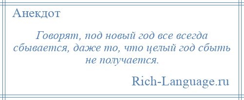 
    Говорят, под новый год все всегда сбывается, даже то, что целый год сбыть не получается.