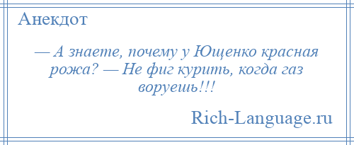 
    — А знаете, почему у Ющенко красная рожа? — Не фиг курить, когда газ воруешь!!!