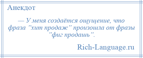 
    — У меня создаётся ощущение, что фраза ”хит продаж” произошла от фразы ”фиг продашь”.