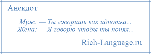 
    Муж: — Ты говоришь как идиотка... Жена: — Я говорю чтобы ты понял...