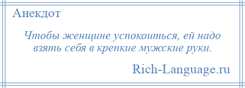 
    Чтобы женщине успокоиться, ей надо взять себя в крепкие мужские руки.