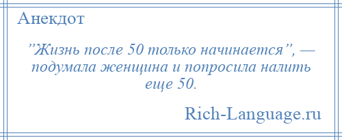 
    ”Жизнь после 50 только начинается”, — подумала женщина и попросила налить еще 50.