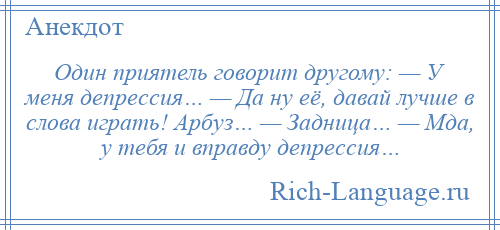 
    Один приятель говорит другому: — У меня депрессия… — Да ну её, давай лучше в слова играть! Арбуз… — Задница… — Мда, у тебя и вправду депрессия…