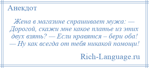 
    Жена в магазине спрашивает мужа: — Дорогой, скажи мне какое платье из этих двух взять? — Если нравятся – бери оба! — Ну как всегда от тебя никакой помощи!