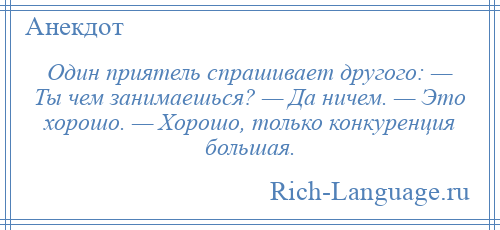 
    Один приятель спрашивает другого: — Ты чем занимаешься? — Да ничем. — Это хорошо. — Хорошо, только конкуренция большая.