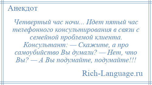 
    Четвертый час ночи... Идет пятый час телефонного консультирования в связи с семейной проблемой клиента. Консультант: — Скажите, а про самоубийство Вы думали? — Нет, что Вы? — А Вы подумайте, подумайте!!!