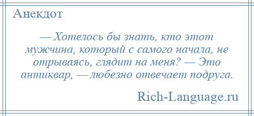 
    — Хотелось бы знать, кто этот мужчина, который с самого начала, не отрываясь, глядит на меня? — Это антиквар, — любезно отвечает подруга.