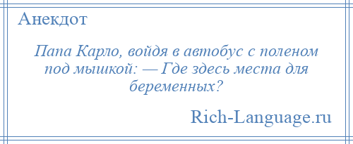 
    Папа Карло, войдя в автобус с поленом под мышкой: — Где здесь места для беременных?