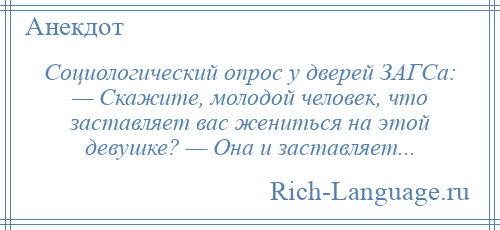 
    Социологический опрос у дверей ЗАГСа: — Скажите, молодой человек, что заставляет вас жениться на этой девушке? — Она и заставляет...