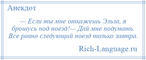 
    — Если ты мне откажешь Эльза, я брошусь под поезд!— Дай мне подумать. Все равно следующий поезд только завтра.