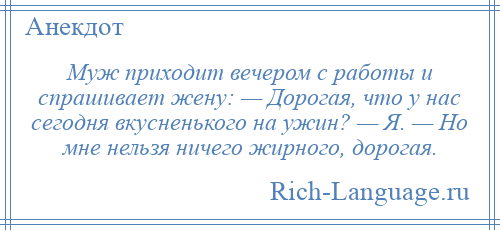 
    Муж приходит вечером с работы и спрашивает жену: — Дорогая, что у нас сегодня вкусненького на ужин? — Я. — Но мне нельзя ничего жирного, дорогая.