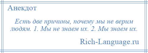 
    Есть две причины, почему мы не верим людям. 1. Мы не знаем их. 2. Мы знаем их.