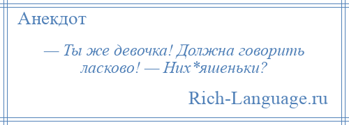 
    — Ты же девочка! Должна говорить ласково! — Них*яшеньки?