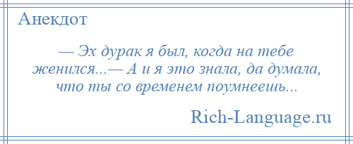 
    — Эх дурак я был, когда на тебе женился...— А и я это знала, да думала, что ты со временем поумнеешь...