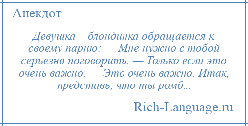
    Девушка – блондинка обращается к своему парню: — Мне нужно с тобой серьезно поговорить. — Только если это очень важно. — Это очень важно. Итак, представь, что ты ромб...