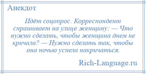
    Идёт соцопрос. Корреспондент спрашивает на улице женщину: — Что нужно сделать, чтобы женщина днем не кричала? — Нужно сделать так, чтобы она ночью успела накричаться.