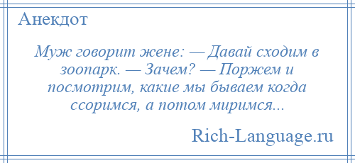 
    Муж говорит жене: — Давай сходим в зоопарк. — Зачем? — Поржем и посмотрим, какие мы бываем когда ссоримся, а потом миримся...