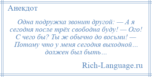 
    Одна подружка звонит другой: — А я сегодня после трёх свободна буду! — Ого! С чего бы? Ты ж обычно до восьми! — Потому что у меня сегодня выходной… должен был быть…