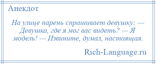 
    На улице парень спрашивает девушку: — Девушка, где я мог вас видеть? — Я модель! — Извините, думал, настоящая.