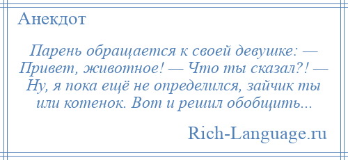 
    Парень обращается к своей девушке: — Привет, животное! — Что ты сказал?! — Ну, я пока ещё не определился, зайчик ты или котенок. Вот и решил обобщить...