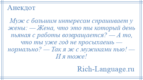 
    Муж с большим интересом спрашивает у жены: — Жена, что это ты который день пьяная с работы возвращается? — А то, что ты уже год не просыхаешь — нормально? — Так я ж с мужиками пью! — И я тоже!