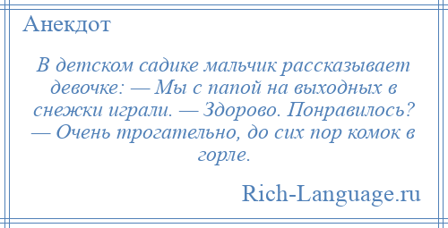 
    В детском садике мальчик рассказывает девочке: — Мы с папой на выходных в снежки играли. — Здорово. Понравилось? — Очень трогательно, до сих пор комок в горле.