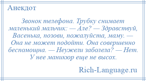 
    Звонок телефона. Трубку снимает маленький мальчик: — Але? — Здравствуй, Васенька, позови, пожалуйста, маму. — Она не может подойти. Она совершенно беспомощна. — Неужели заболела? — Нет. У нее маникюр еще не высох.