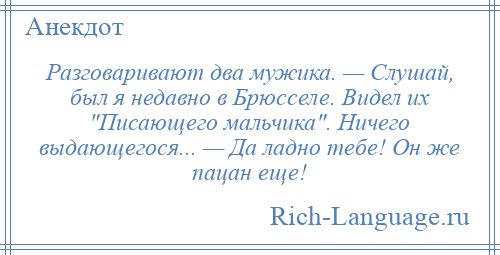 
    Разговаривают два мужика. — Слушай, был я недавно в Брюсселе. Видел их Писающего мальчика . Ничего выдающегося... — Да ладно тебе! Он же пацан еще!