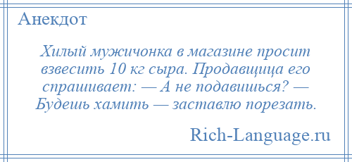 
    Хилый мужичонка в магазине просит взвесить 10 кг сыра. Продавщица его спрашивает: — А не подавишься? — Будешь хамить — заставлю порезать.