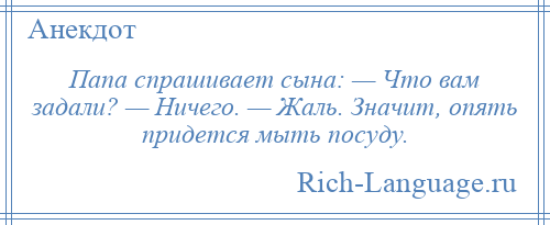 
    Папа спрашивает сына: — Что вам задали? — Ничего. — Жаль. Значит, опять придется мыть посуду.