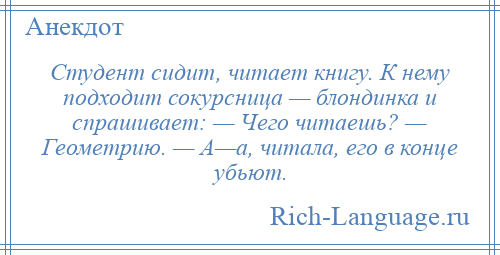 
    Студент сидит, читает книгу. К нему подходит сокурсница — блондинка и спрашивает: — Чего читаешь? — Геометрию. — А—а, читала, его в конце убьют.