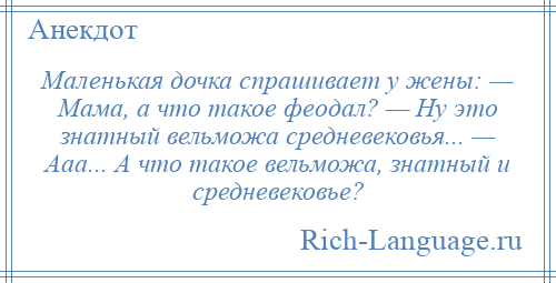 
    Маленькая дочка спрашивает у жены: — Мама, а что такое феодал? — Ну это знатный вельможа средневековья... — Ааа... А что такое вельможа, знатный и средневековье?