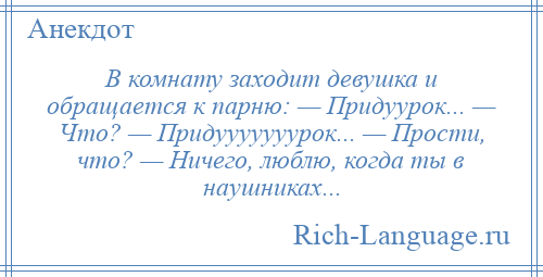 
    В комнату заходит девушка и обращается к парню: — Придуурок... — Что? — Придууууууурок... — Прости, что? — Ничего, люблю, когда ты в наушниках...