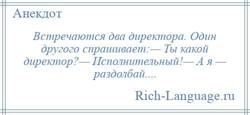 
    Встречаются два директора. Один другого спрашивает:— Ты какой директор?— Исполнительный!— А я — раздолбай....