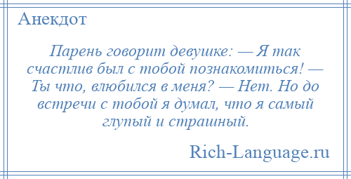 
    Парень говорит девушке: — Я так счастлив был с тобой познакомиться! — Ты что, влюбился в меня? — Нет. Но до встречи с тобой я думал, что я самый глупый и страшный.