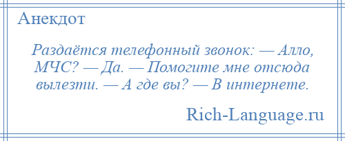 
    Раздаётся телефонный звонок: — Алло, МЧС? — Да. — Помогите мне отсюда вылезти. — А где вы? — В интернете.