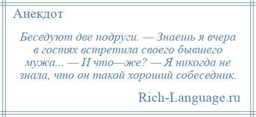 
    Беседуют две подруги. — Знаешь я вчера в гостях встретила своего бывшего мужа... — И что—же? — Я никогда не знала, что он такой хороший собеседник.