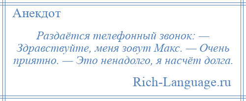 
    Раздаётся телефонный звонок: — Здравствуйте, меня зовут Макс. — Очень приятно. — Это ненадолго, я насчёт долга.