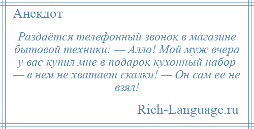
    Раздаётся телефонный звонок в магазине бытовой техники: — Алло! Мой муж вчера у вас купил мне в подарок кухонный набор — в нем не хватает скалки! — Он сам ее не взял!