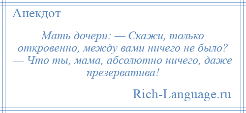 
    Мать дочери: — Скажи, только откровенно, между вами ничего не было? — Что ты, мама, абсолютно ничего, даже презерватива!