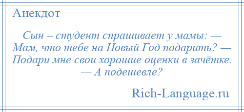 
    Сын – студент спрашивает у мамы: — Мам, что тебе на Новый Год подарить? — Подари мне свои хорошие оценки в зачётке. — А подешевле?
