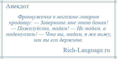 
    Француженка в магазине говорит продавцу: — Заверните мне этот банан! — Пожалуйста, мадам! — Не мадам, а мадемуазель! — Что вы, мадам, я же вижу, как вы его держите.