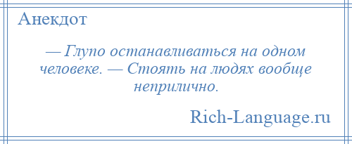 
    — Глупо останавливаться на одном человеке. — Стоять на людях вообще неприлично.