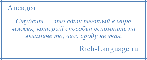 
    Студент — это единственный в мире человек, который способен вспомнить на экзамене то, чего сроду не знал.