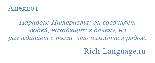 
    Парадокс Интернета: он соединяет людей, находящихся далеко, но разъединяет с теми, кто находится рядом.