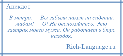 
    В метро. — Вы забыли пакет на сидении, мадам! — О! Не беспокойтесь. Это завтрак моего мужа. Он работает в бюро находок.