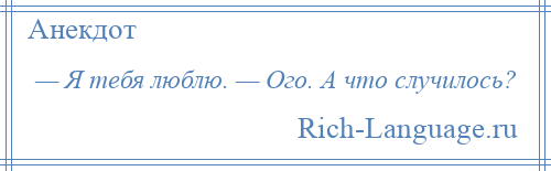 
    — Я тебя люблю. — Ого. А что случилось?