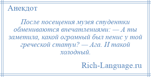 
    После посещения музея студентки обмениваются впечатлениями: — А ты заметила, какой огромный был пенис у той греческой статуи? — Ага. И такой холодный.