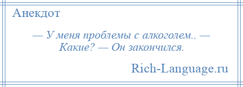 
    — У меня проблемы с алкоголем.. — Какие? — Он закончился.