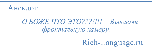 
    — О БОЖЕ ЧТО ЭТО???!!!!— Выключи фронтальную камеру.